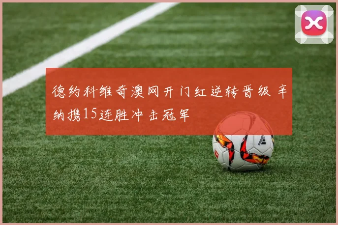 德约科维奇澳网开门红逆转晋级 辛纳携15连胜冲击冠军