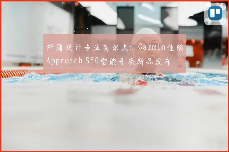 纤薄设计专业高尔夫：Garmin佳明Approach S50智能手表新品发布