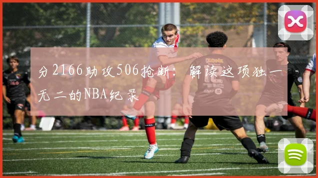 分2166助攻506抢断:解读这项独一无二的NBA纪录