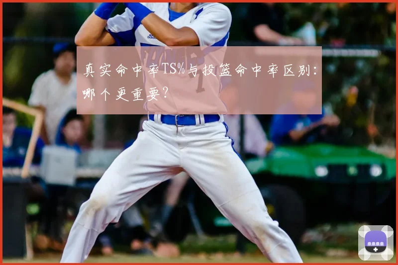真实命中率TS%与投篮命中率区别：哪个更重要？