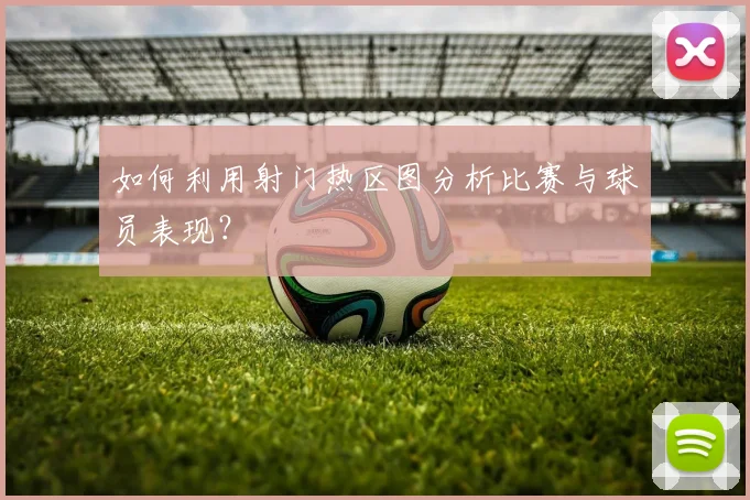 如何利用射门热区图分析比赛与球员表现?