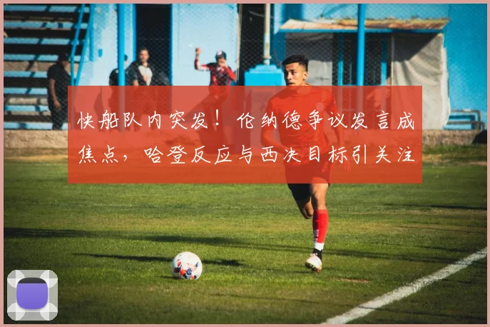 快船队内突发!伦纳德争议发言成焦点,哈登反应与西决目标引关注