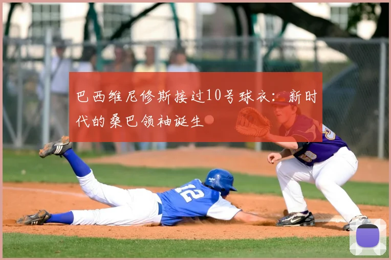 巴西维尼修斯接过10号球衣：新时代的桑巴领袖诞生