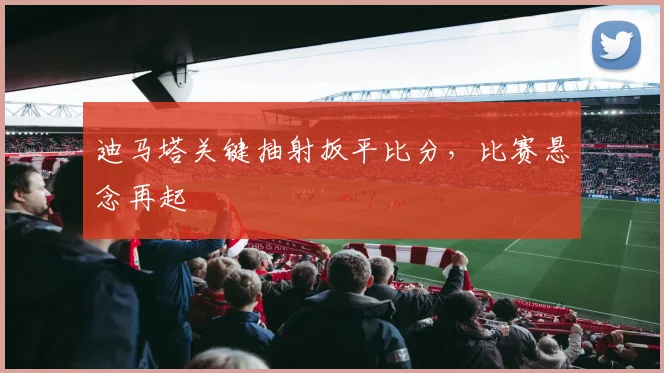 迪马塔关键抽射扳平比分，比赛悬念再起