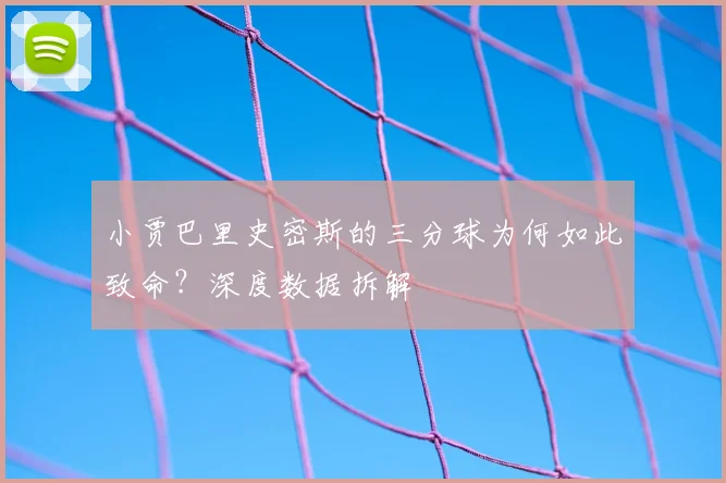 小贾巴里史密斯的三分球为何如此致命?深度数据拆解