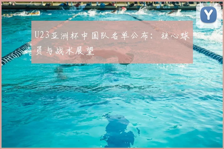 U23亚洲杯中国队名单公布:核心球员与战术展望