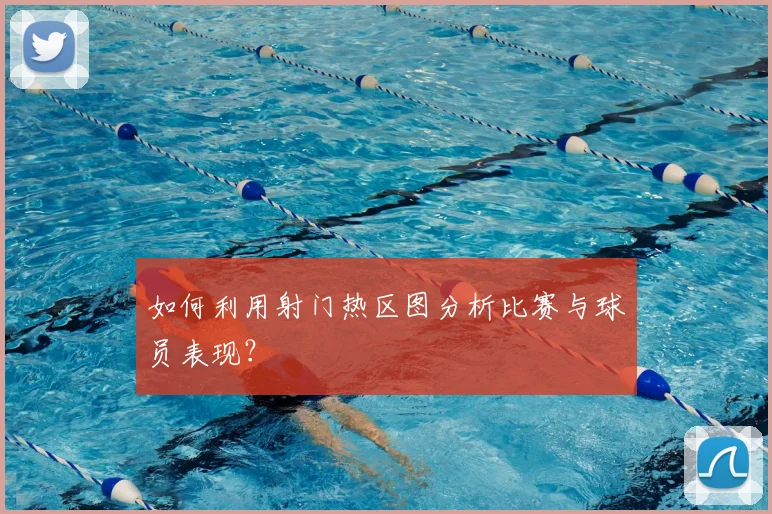 如何利用射门热区图分析比赛与球员表现?