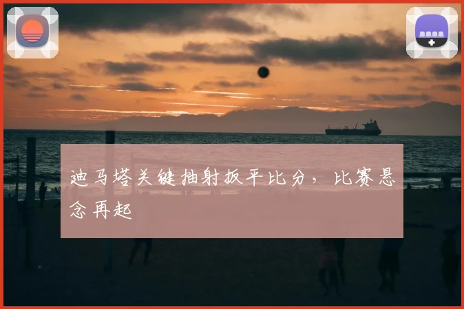 迪马塔关键抽射扳平比分，比赛悬念再起