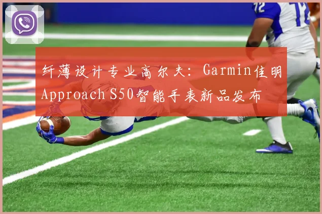 纤薄设计专业高尔夫:Garmin佳明Approach S50智能手表新品发布