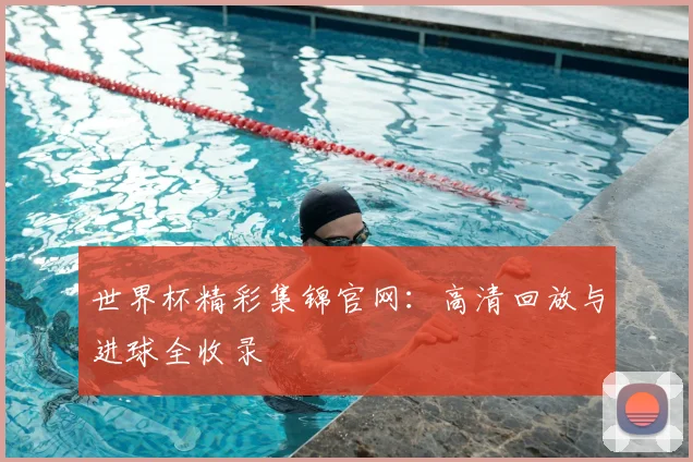 世界杯精彩集锦官网:高清回放与进球全收录