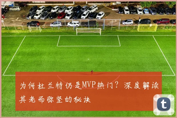 为何杜兰特仍是MVP热门?深度解读其老而弥坚的秘诀
