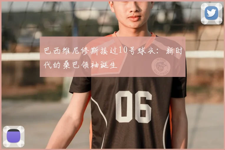 巴西维尼修斯接过10号球衣:新时代的桑巴领袖诞生