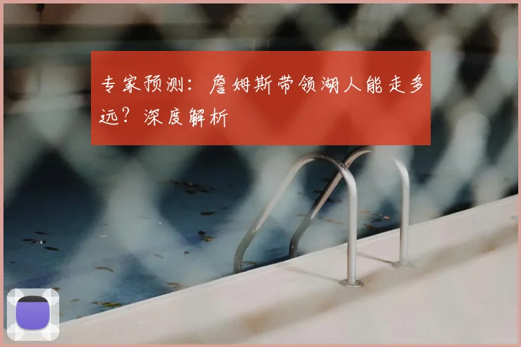 专家预测:詹姆斯带领湖人能走多远?深度解析