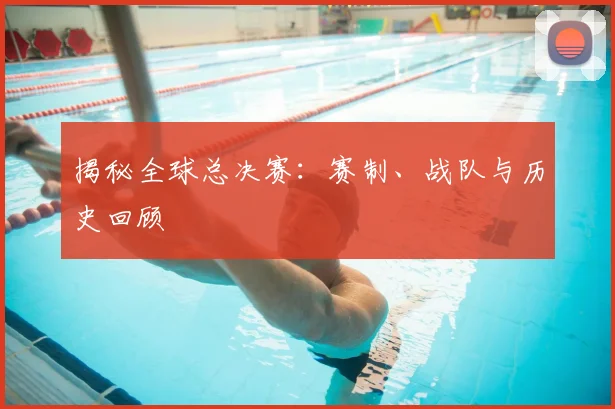 揭秘全球总决赛:赛制、战队与历史回顾
