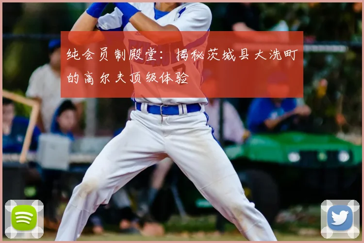 纯会员制殿堂：揭秘茨城县大洗町的高尔夫顶级体验