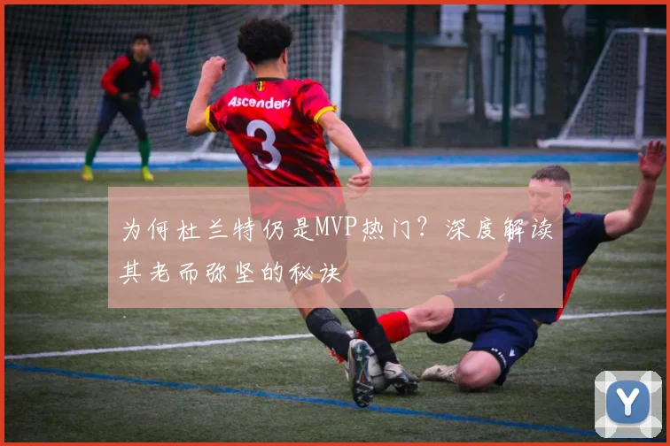 为何杜兰特仍是MVP热门？深度解读其老而弥坚的秘诀