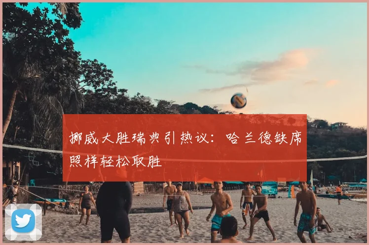 挪威大胜瑞典引热议：哈兰德缺席照样轻松取胜