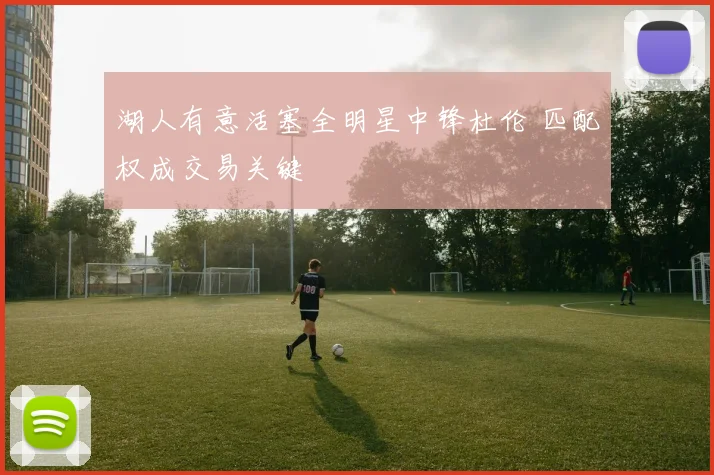 湖人有意活塞全明星中锋杜伦 匹配权成交易关键