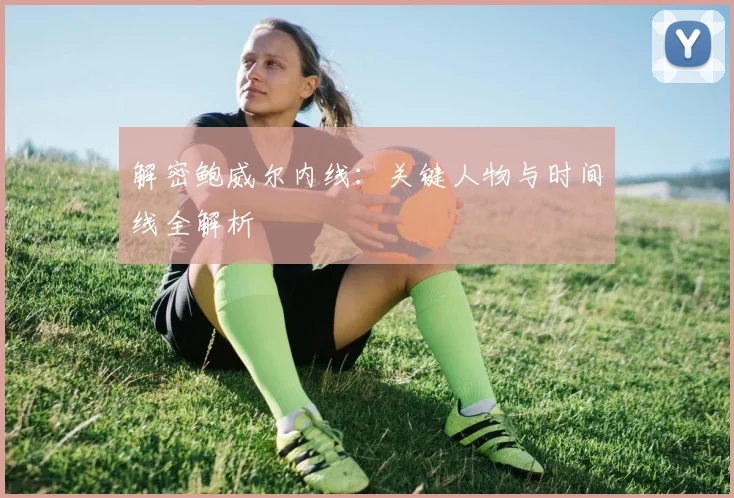 解密鲍威尔内线:关键人物与时间线全解析